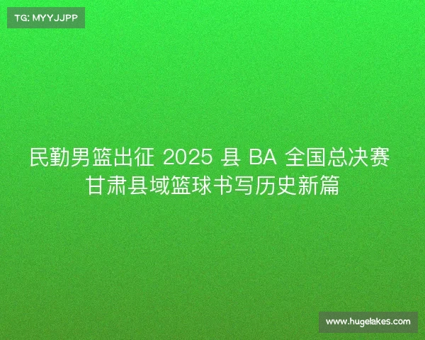 民勤男篮出征 2025 县 BA 全国总决赛 甘肃县域篮球书写历史新篇 民勤男篮出征 2025 县 BA 全国总决赛 甘肃县域篮球书写历史新篇